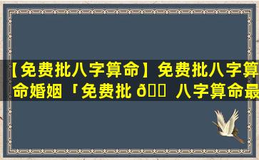 【免费批八字算命】免费批八字算命婚姻「免费批 🐠 八字算命最准的生辰八字算命实例」